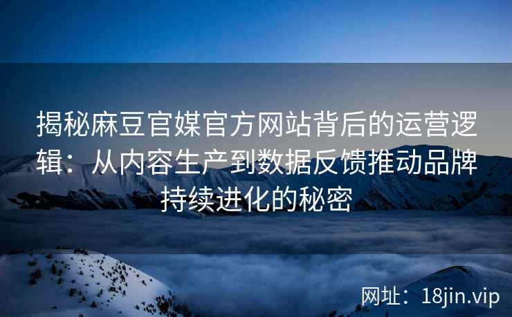 揭秘麻豆官媒官方网站背后的运营逻辑：从内容生产到数据反馈推动品牌持续进化的秘密