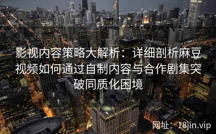 影视内容策略大解析：详细剖析麻豆视频如何通过自制内容与合作剧集突破同质化困境