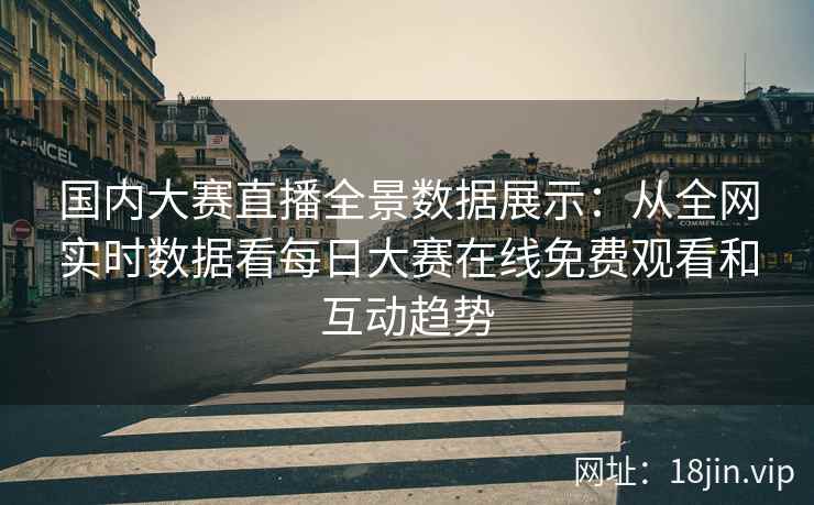 国内大赛直播全景数据展示：从全网实时数据看每日大赛在线免费观看和互动趋势