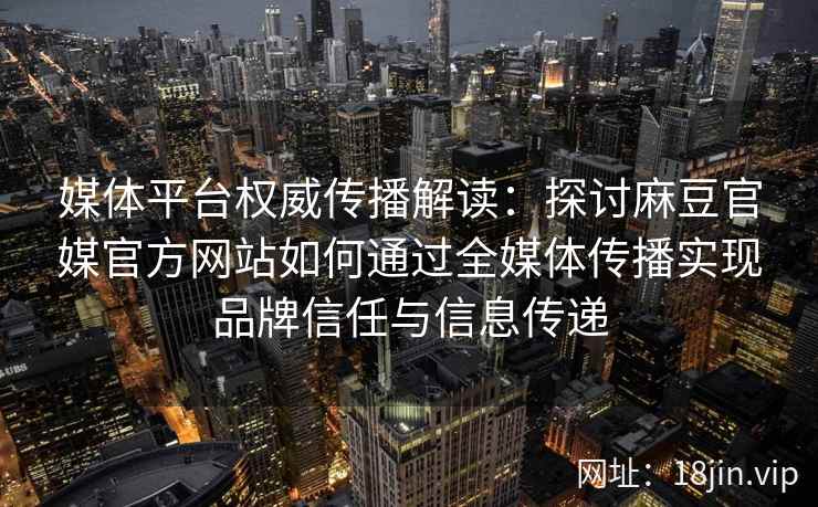 媒体平台权威传播解读：探讨麻豆官媒官方网站如何通过全媒体传播实现品牌信任与信息传递