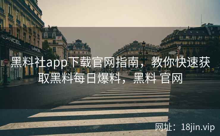 黑料社app下载官网指南，教你快速获取黑料每日爆料，黑料 官网