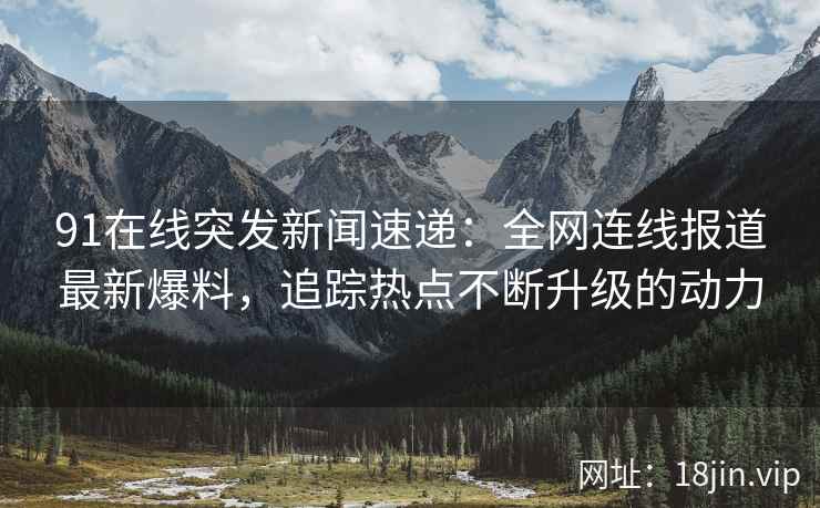91在线突发新闻速递：全网连线报道最新爆料，追踪热点不断升级的动力