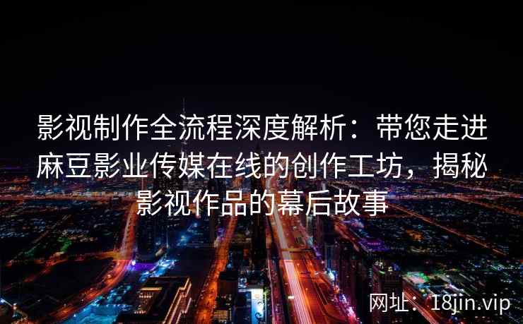 影视制作全流程深度解析：带您走进麻豆影业传媒在线的创作工坊，揭秘影视作品的幕后故事