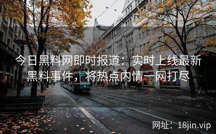 今日黑料网即时报道：实时上线最新黑料事件，将热点内情一网打尽