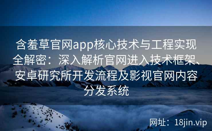 含羞草官网app核心技术与工程实现全解密：深入解析官网进入技术框架、安卓研究所开发流程及影视官网内容分发系统