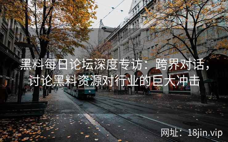 黑料每日论坛深度专访：跨界对话，讨论黑料资源对行业的巨大冲击