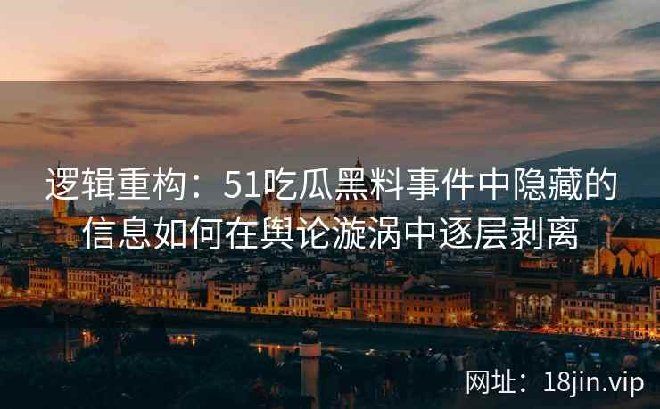逻辑重构：51吃瓜黑料事件中隐藏的信息如何在舆论漩涡中逐层剥离