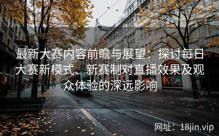 最新大赛内容前瞻与展望：探讨每日大赛新模式、新赛制对直播效果及观众体验的深远影响