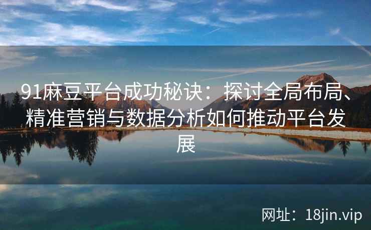 91麻豆平台成功秘诀：探讨全局布局、精准营销与数据分析如何推动平台发展