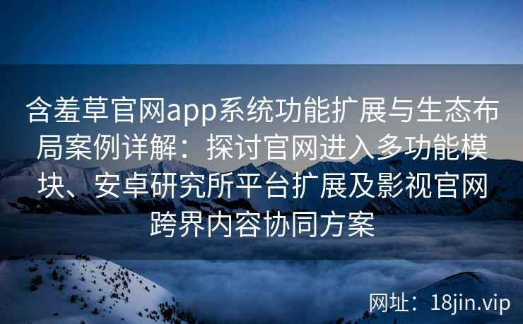 含羞草官网app系统功能扩展与生态布局案例详解：探讨官网进入多功能模块、安卓研究所平台扩展及影视官网跨界内容协同方案
