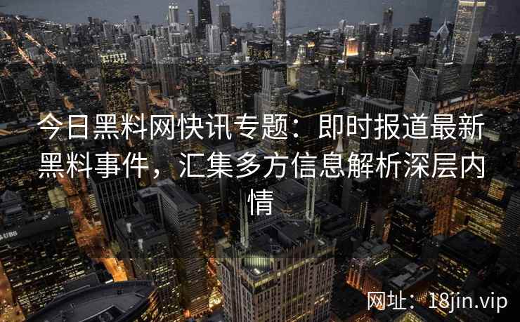 今日黑料网快讯专题：即时报道最新黑料事件，汇集多方信息解析深层内情
