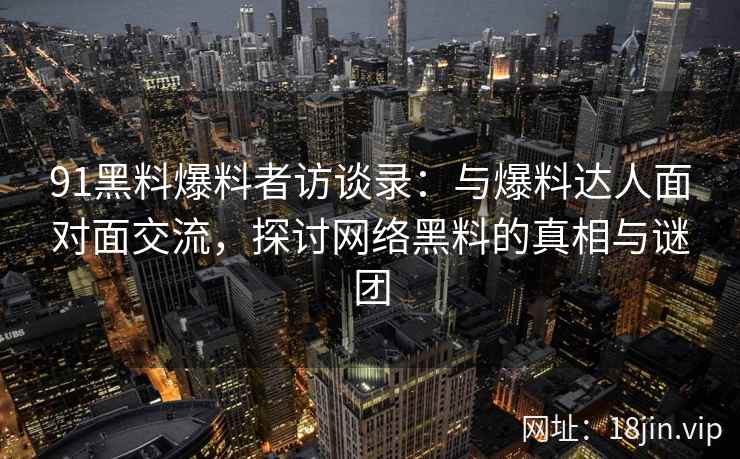 91黑料爆料者访谈录：与爆料达人面对面交流，探讨网络黑料的真相与谜团