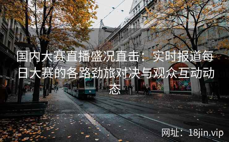 国内大赛直播盛况直击：实时报道每日大赛的各路劲旅对决与观众互动动态