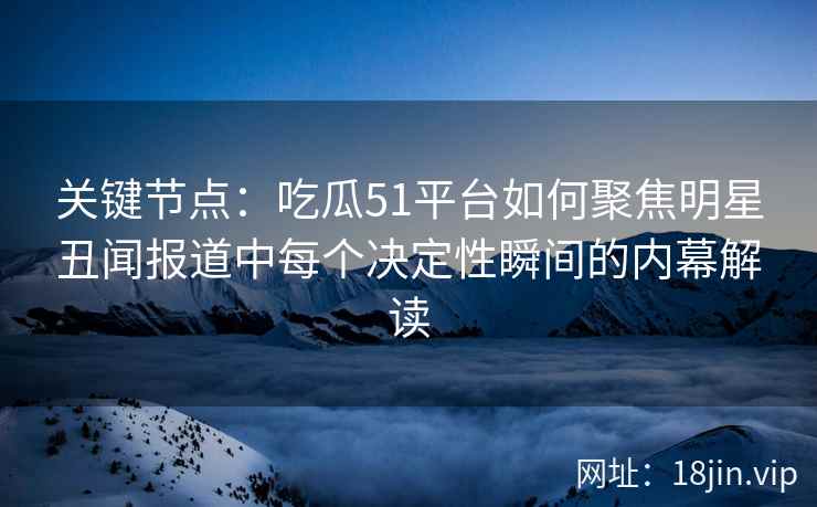 关键节点：吃瓜51平台如何聚焦明星丑闻报道中每个决定性瞬间的内幕解读