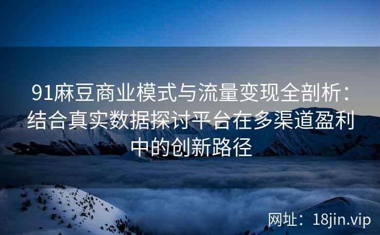 91麻豆商业模式与流量变现全剖析：结合真实数据探讨平台在多渠道盈利中的创新路径