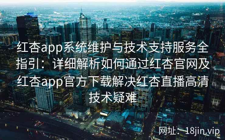 红杏app系统维护与技术支持服务全指引：详细解析如何通过红杏官网及红杏app官方下载解决红杏直播高清技术疑难