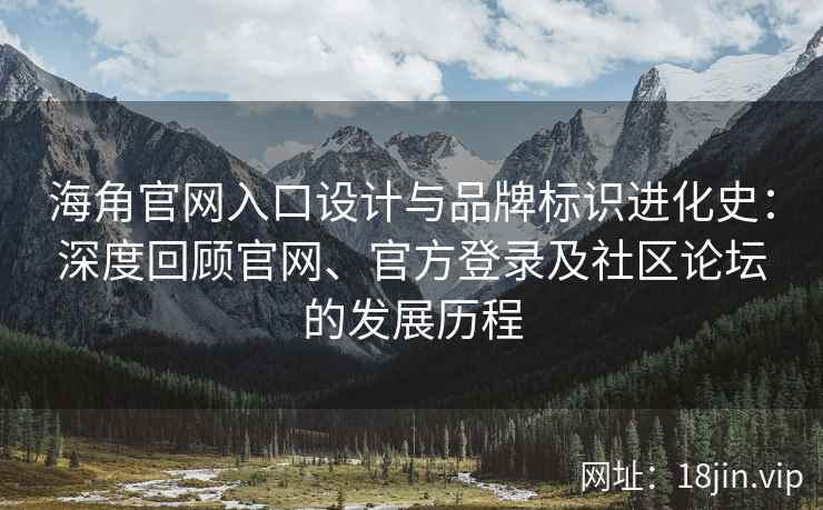 海角官网入口设计与品牌标识进化史：深度回顾官网、官方登录及社区论坛的发展历程