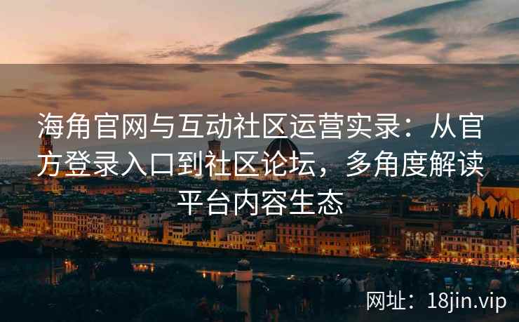 海角官网与互动社区运营实录：从官方登录入口到社区论坛，多角度解读平台内容生态