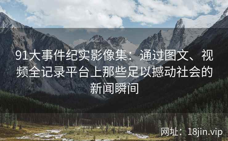 91大事件纪实影像集：通过图文、视频全记录平台上那些足以撼动社会的新闻瞬间