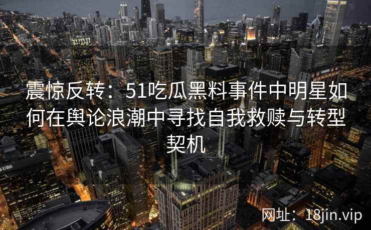 震惊反转：51吃瓜黑料事件中明星如何在舆论浪潮中寻找自我救赎与转型契机