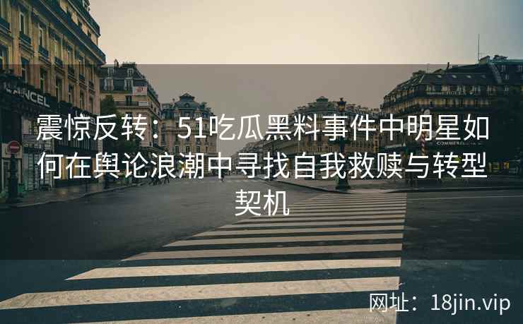 震惊反转：51吃瓜黑料事件中明星如何在舆论浪潮中寻找自我救赎与转型契机