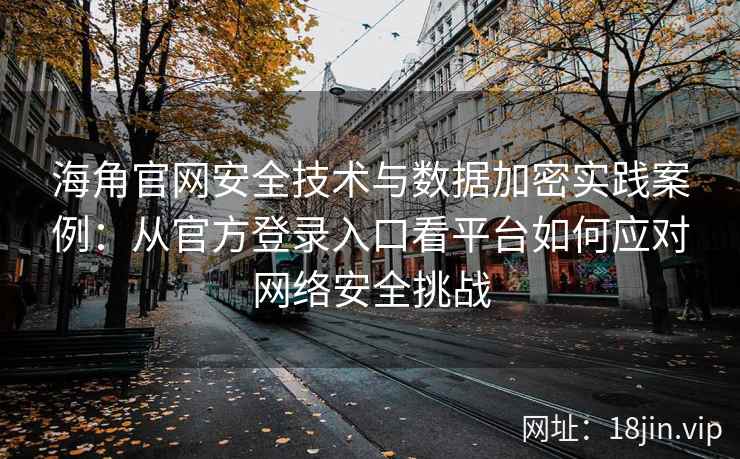 海角官网安全技术与数据加密实践案例：从官方登录入口看平台如何应对网络安全挑战