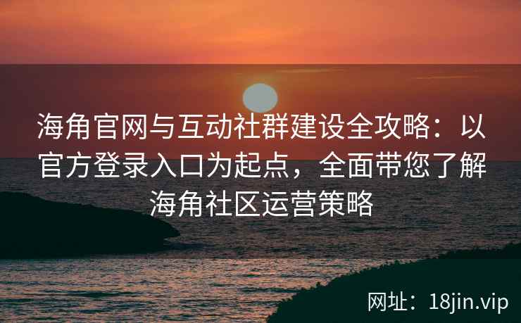 海角官网与互动社群建设全攻略：以官方登录入口为起点，全面带您了解海角社区运营策略