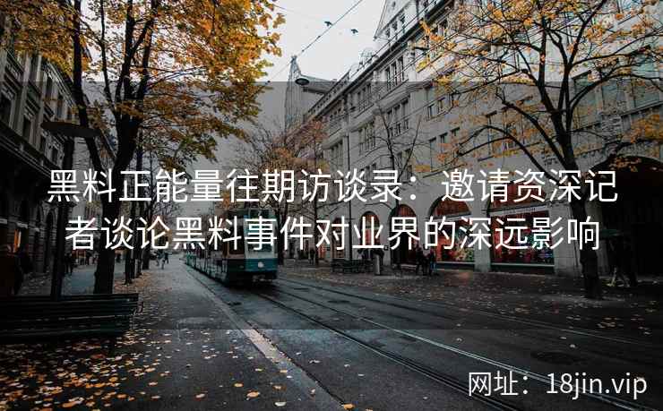 黑料正能量往期访谈录：邀请资深记者谈论黑料事件对业界的深远影响