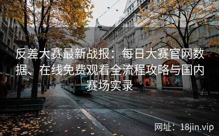 反差大赛最新战报：每日大赛官网数据、在线免费观看全流程攻略与国内赛场实录