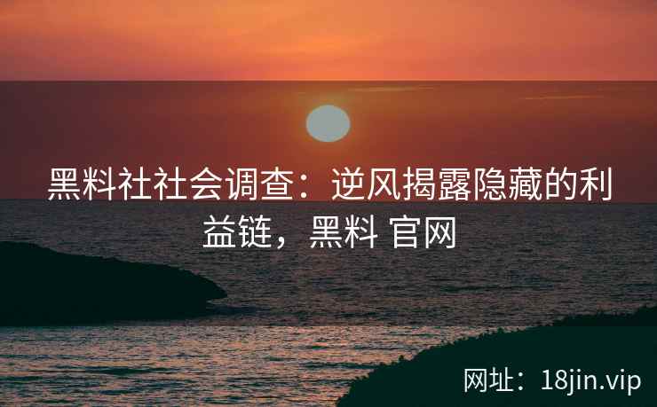 黑料社社会调查：逆风揭露隐藏的利益链，黑料 官网
