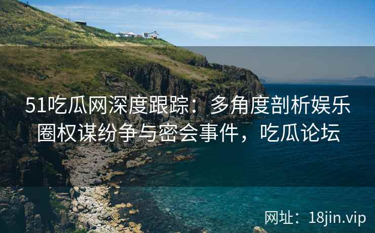 51吃瓜网深度跟踪：多角度剖析娱乐圈权谋纷争与密会事件，吃瓜论坛