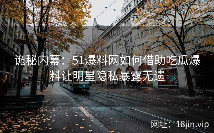 诡秘内幕：51爆料网如何借助吃瓜爆料让明星隐私暴露无遗