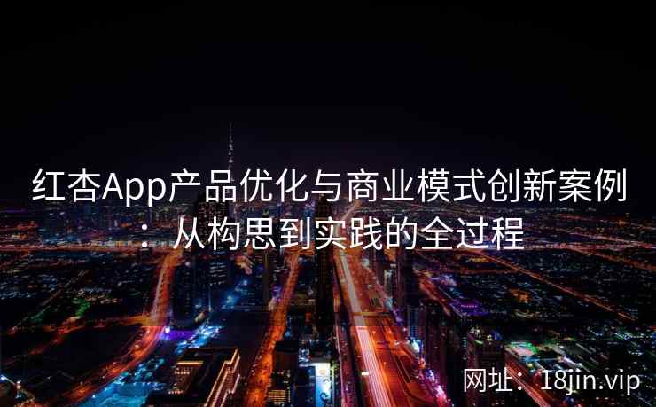 红杏App产品优化与商业模式创新案例：从构思到实践的全过程